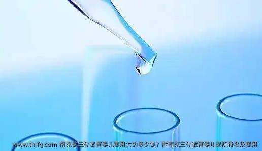 南京做三代试管婴儿费用大约多少钱？附南京三代试管婴儿医院排名及费用