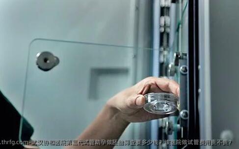 武汉协和医院第三代试管助孕做胚胎筛查要多少钱？该医院做试管费用贵不贵？