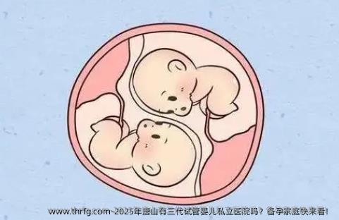 2025年唐山有三代试管婴儿私立医院吗？备孕家庭快来看！