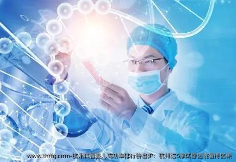 杭州试管婴儿成功率排行榜出炉：杭州这5家试管医院值得信赖