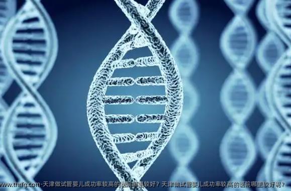 天津做试管婴儿成功率较高的医院哪里较好？天津做试管婴儿成功率较高的医院哪里较好呢？
