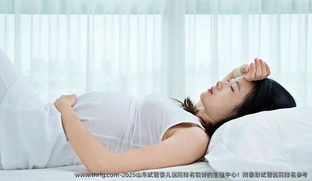 2025山东试管婴儿医院排名较好的生殖中心！附最新试管医院排名参考