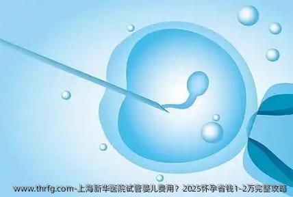 上海新华医院试管婴儿费用？2025怀孕省钱1-2万完整攻略