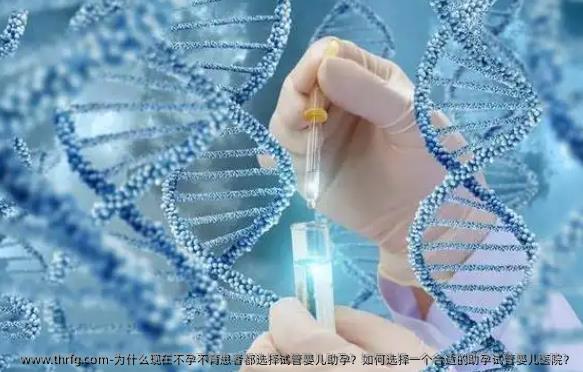 为什么现在不孕不育患者都选择试管婴儿助孕？如何选择一个合适的助孕试管婴儿医院？
