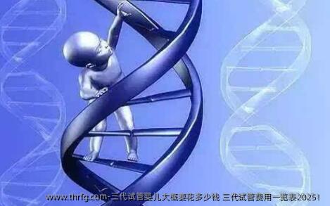 三代试管婴儿大概要花多少钱 三代试管费用一览表2025！