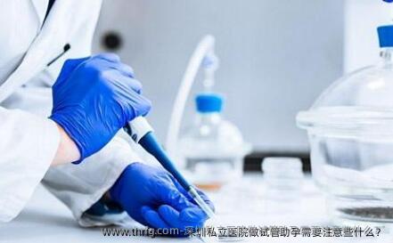 深圳私立医院做试管助孕需要注意些什么？