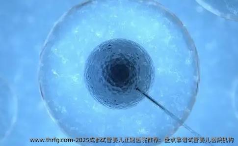 2025成都试管婴儿正规医院推荐：盘点靠谱试管婴儿医院机构
