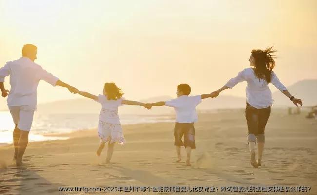 2025年温州市哪个医院做试管婴儿比较专业？做试管婴儿的流程安排是怎么样的？