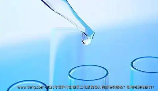 2025年黄骅市能做第三代试管婴儿的医院有哪些？能用社保报销吗？
