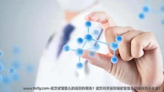 武汉试管婴儿的医院有哪些？武汉同济医院做试管婴儿流程有几个步骤？