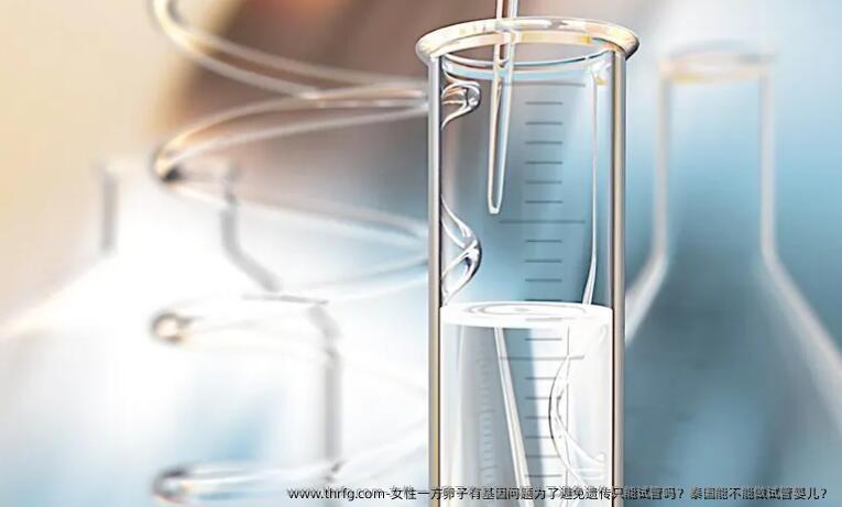 女性一方卵子有基因问题为了避免遗传只能试管吗？泰国能不能做试管婴儿？