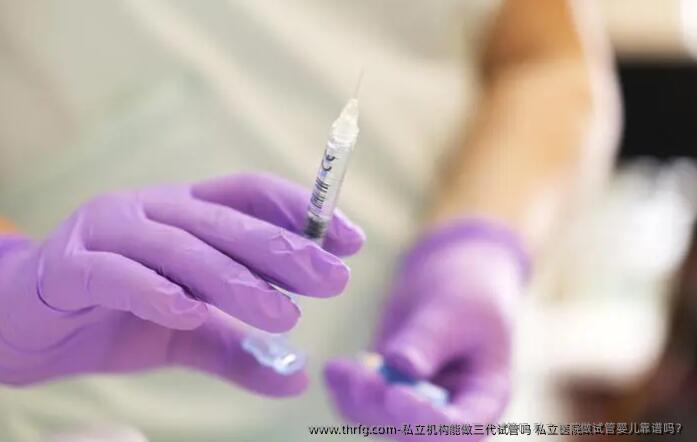 私立机构能做三代试管吗 私立医院做试管婴儿靠谱吗？