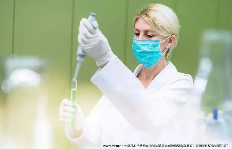 黑龙江大庆油田乘风医院生殖科能做试管婴儿吗?附黑龙江试管医院排名?