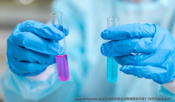 北京三代试管婴儿所需费用多不多?10万元能搞定吗?