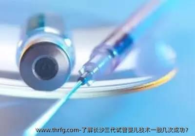 了解长沙三代试管婴儿技术一般几次成功？
