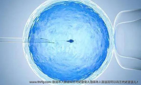 普洱市人民医院三代试管婴儿普洱市人民医院可以吗三代试管婴儿？
