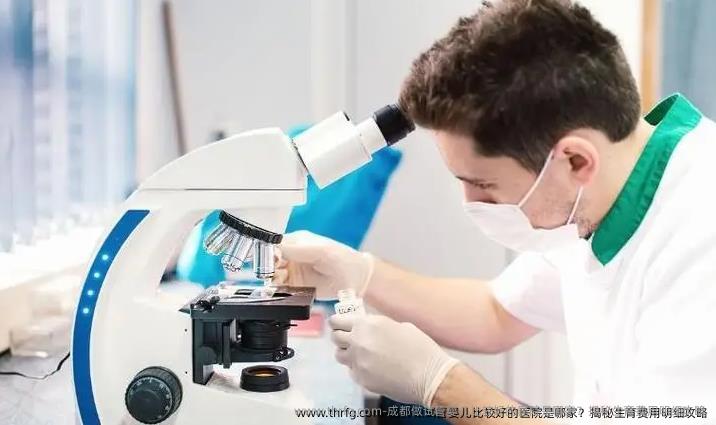成都做试管婴儿比较好的医院是哪家？揭秘生育费用明细攻略