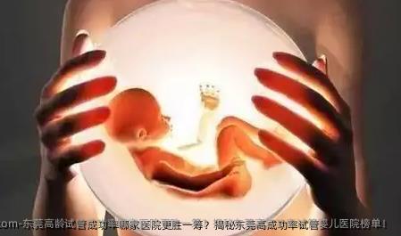 东莞高龄试管成功率哪家医院更胜一筹？揭秘东莞高成功率试管婴儿医院榜单！