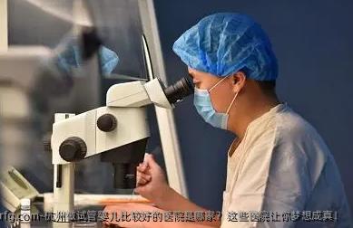 杭州做试管婴儿比较好的医院是哪家？这些医院让你梦想成真！