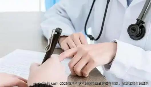 2025南京不孕不育医院做试管推荐指南，解决你的生育难题