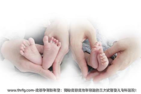 成都孕育新希望：揭秘成都成功率领跑的三大试管婴儿专科医院！
