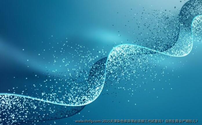2025天津染色体异常必须做三代试管吗？自然生育会产畸形儿？