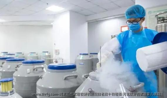河北三代试管较好的医院排名前十有哪些 河北较好的试管婴儿医院！