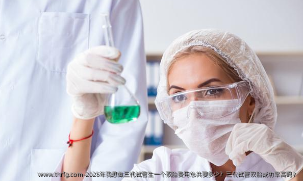 2025年我想做三代试管生一个双胎费用总共要多少？三代试管双胎成功率高吗？
