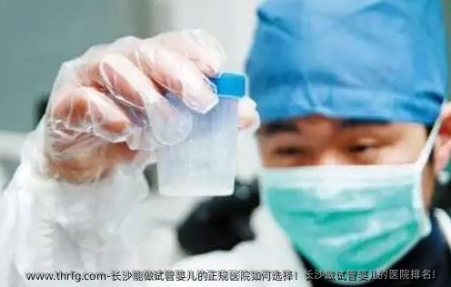 长沙能做试管婴儿的正规医院如何选择！长沙做试管婴儿的医院排名！