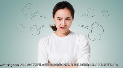 2025湛江不需要结婚证的试管医院可以成功吗,试管婴儿湛江有几家医院在做！