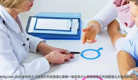 2025年年纪大了做第三代试管婴儿费用一般是多少？现在做第三代试管婴儿大概多少钱？