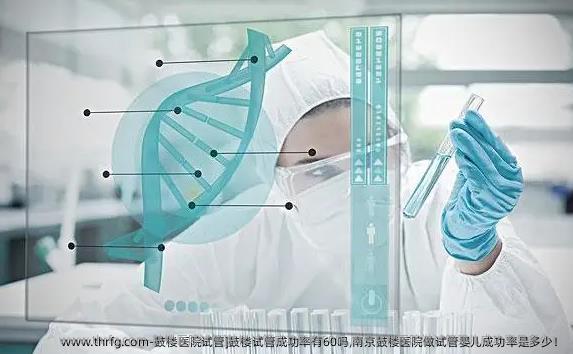鼓楼医院试管]鼓楼试管成功率有60吗,南京鼓楼医院做试管婴儿成功率是多少！