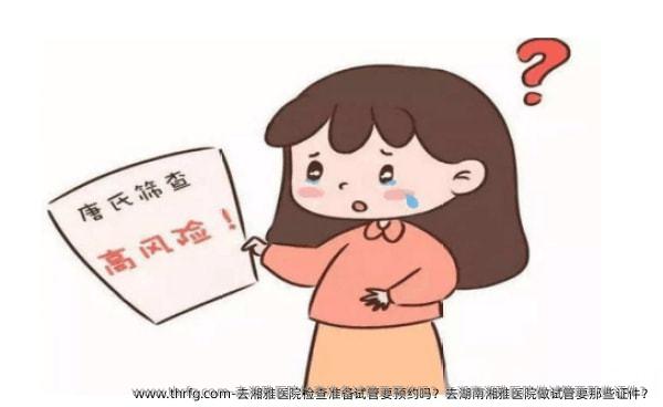 去湘雅医院检查准备试管要预约吗？去湖南湘雅医院做试管要那些证件？