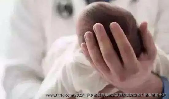 2025年萍乡试管婴儿成功率哪家医院高些？附排名前十家