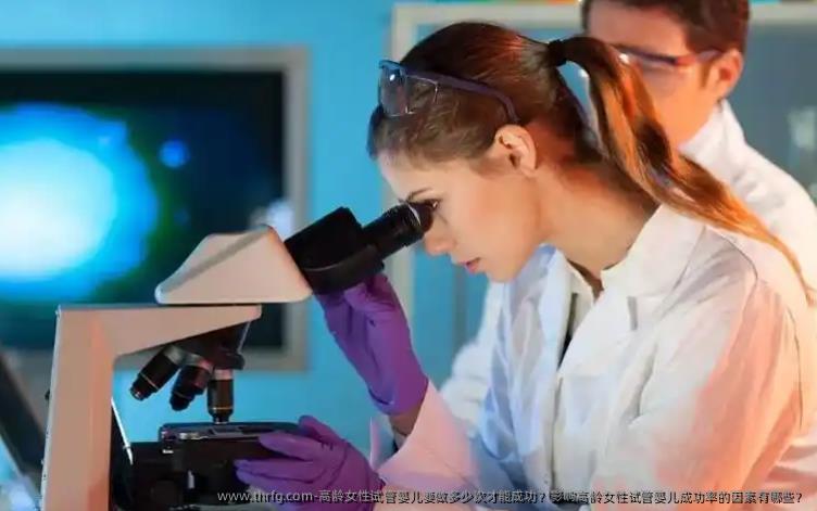 高龄女性试管婴儿要做多少次才能成功？影响高龄女性试管婴儿成功率的因素有哪些？