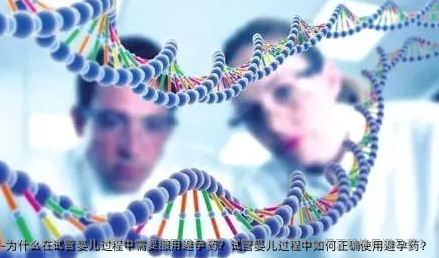 为什么在试管婴儿过程中需要服用避孕药？试管婴儿过程中如何正确使用避孕药？