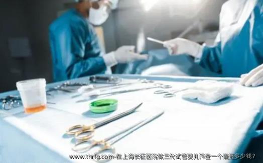 在上海长征医院做三代试管婴儿筛查一个囊胚多少钱？