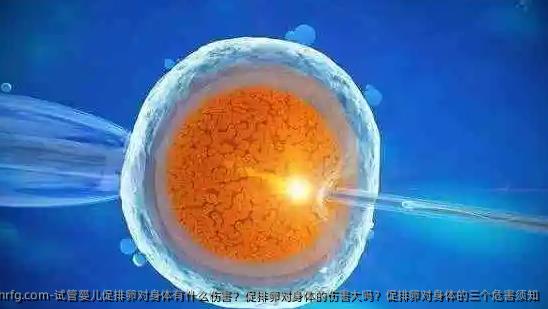 试管婴儿促排卵对身体有什么伤害？促排卵对身体的伤害大吗？促排卵对身体的三个危害须知
