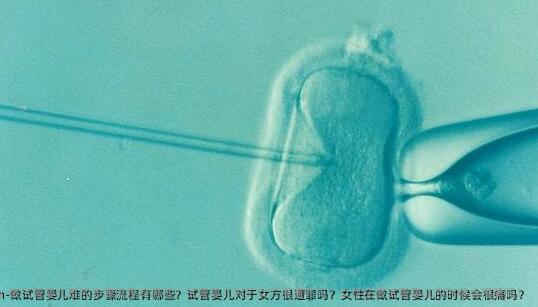 做试管婴儿难的步骤流程有哪些？试管婴儿对于女方很遭罪吗？女性在做试管婴儿的时候会很痛吗？