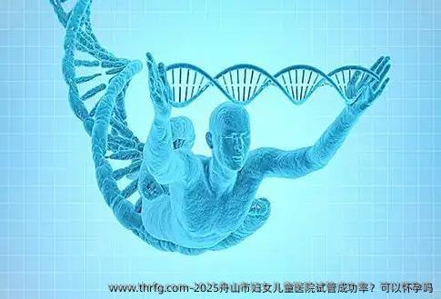 2025舟山市妇女儿童医院试管成功率？可以怀孕吗