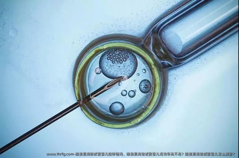 雌激素高做试管婴儿能移植吗，雌激素高做试管婴儿成功率高不高？雌激素高做试管婴儿怎么调整？