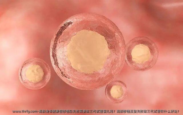 高龄身体健康但移植总失败需要做三代试管婴儿吗？高龄移植反复失败做三代试管有什么好处？