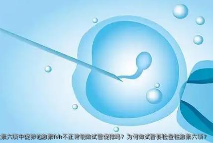 性激素六项中促卵泡激素fsh不正常能做试管促排吗？为何做试管要检查性激素六项？