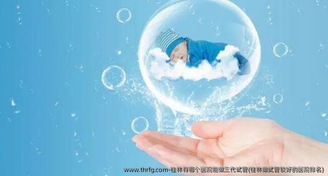 桂林有哪个医院能做三代试管(桂林做试管较好的医院排名)