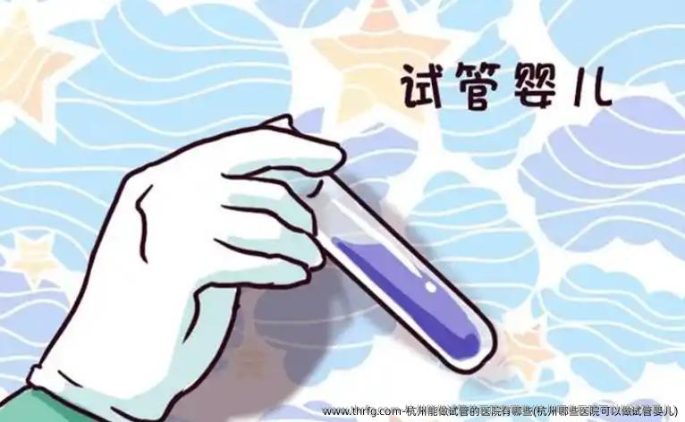 杭州能做试管的医院有哪些(杭州哪些医院可以做试管婴儿)