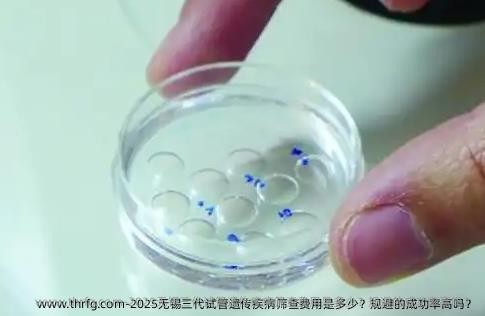 2025无锡三代试管遗传疾病筛查费用是多少？规避的成功率高吗？