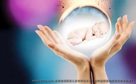 吉林做试管婴儿成功率有多少？吉林省哪里做试管成功率较高？