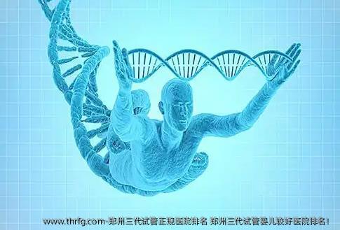 郑州三代试管正规医院排名 郑州三代试管婴儿较好医院排名！