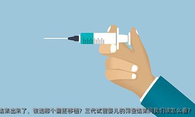 三代试管筛查结果出来了，该选哪个囊胚移植？三代试管婴儿的筛查结果问我们该怎么看?