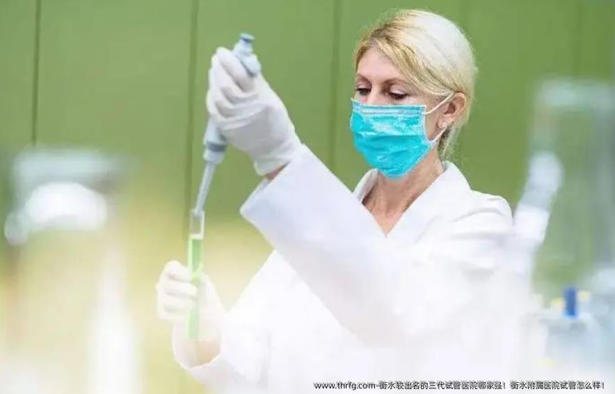 衡水较出名的三代试管医院哪家强！衡水附属医院试管怎么样！